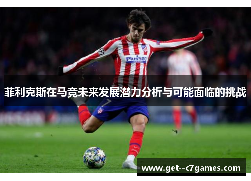 菲利克斯在马竞未来发展潜力分析与可能面临的挑战 菲利克斯在马竞未来发展潜力分析与可能面临的挑战