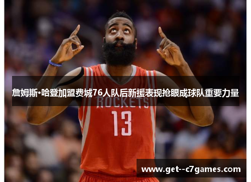 詹姆斯·哈登加盟费城76人队后新援表现抢眼成球队重要力量