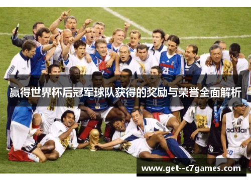 赢得世界杯后冠军球队获得的奖励与荣誉全面解析 赢得世界杯后冠军球队获得的奖励与荣誉全面解析