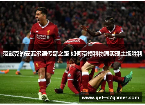 范戴克的安菲尔德传奇之路 如何带领利物浦实现主场胜利