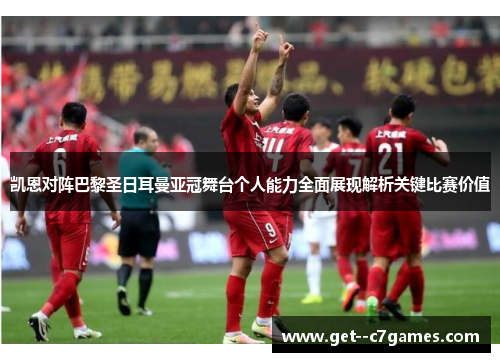 凯恩对阵巴黎圣日耳曼亚冠舞台个人能力全面展现解析关键比赛价值