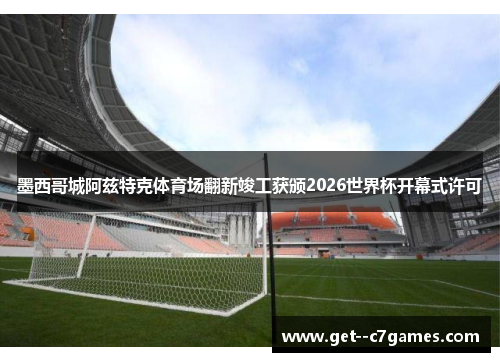 墨西哥城阿兹特克体育场翻新竣工获颁2026世界杯开幕式许可