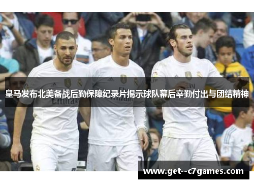 皇马发布北美备战后勤保障纪录片揭示球队幕后辛勤付出与团结精神