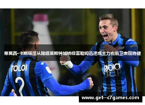 蒂莫西·卡斯塔涅从降级莱斯特城转投富勒姆迅速成主力右后卫表现稳健