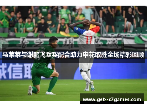 马莱莱与谢鹏飞默契配合助力申花取胜全场精彩回顾