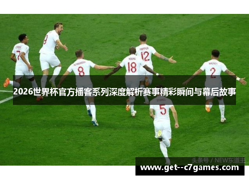 2026世界杯官方播客系列深度解析赛事精彩瞬间与幕后故事