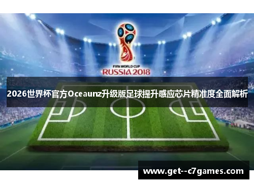 2026世界杯官方Oceaunz升级版足球提升感应芯片精准度全面解析